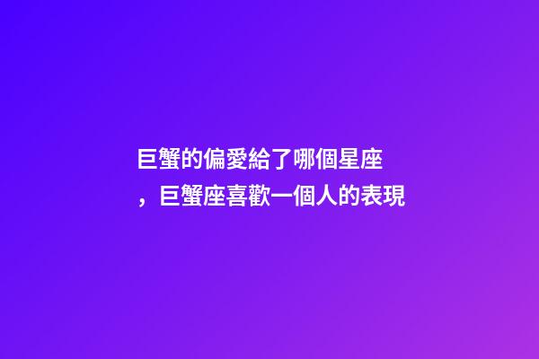 巨蟹的偏愛給了哪個星座，巨蟹座喜歡一個人的表現